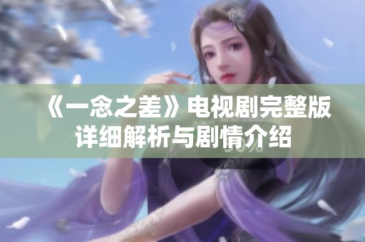 《一念之差》电视剧完整版详细解析与剧情介绍