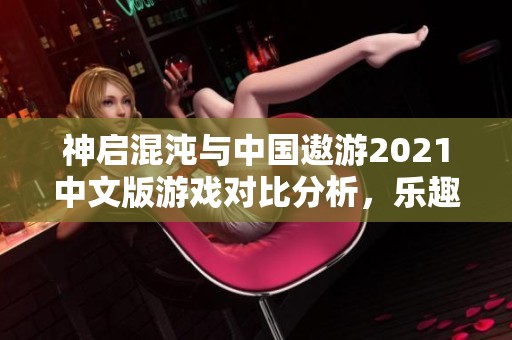 神启混沌与中国遨游2021中文版游戏对比分析，乐趣手游网带你了解