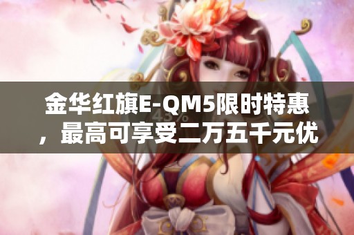 金华红旗E-QM5限时特惠，最高可享受二万五千元优惠