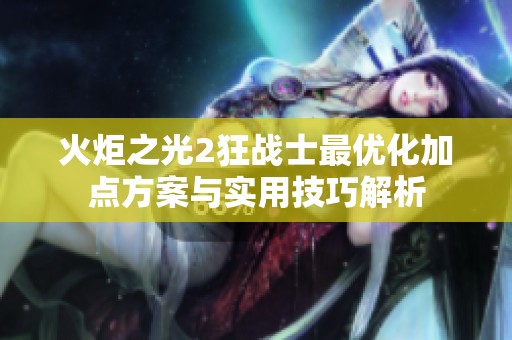 火炬之光2狂战士最优化加点方案与实用技巧解析