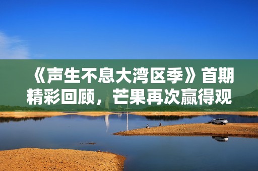 《声生不息大湾区季》首期精彩回顾，芒果再次赢得观众喜爱