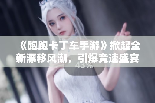 《跑跑卡丁车手游》掀起全新漂移风潮，引爆竞速盛宴