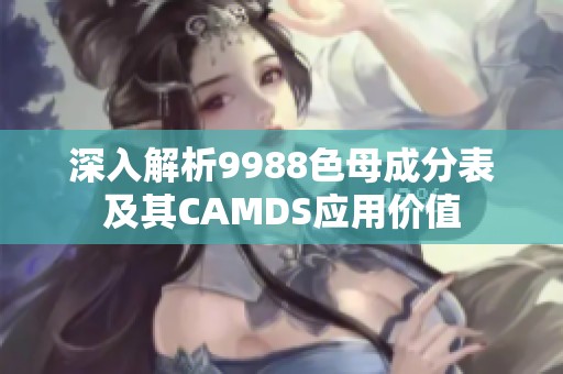 深入解析9988色母成分表及其CAMDS应用价值