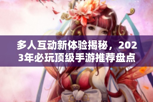 多人互动新体验揭秘，2023年必玩顶级手游推荐盘点