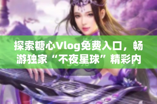 探索糖心Vlog免费入口，畅游独家“不夜星球”精彩内容