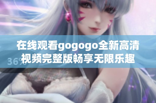 在线观看gogogo全新高清视频完整版畅享无限乐趣