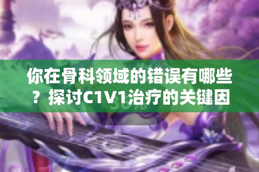 你在骨科领域的错误有哪些？探讨C1V1治疗的关键因素