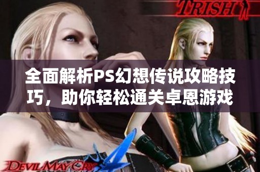 全面解析PS幻想传说攻略技巧，助你轻松通关卓恩游戏网指南