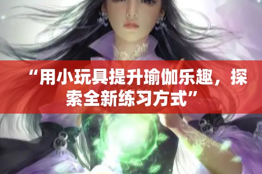 “用小玩具提升瑜伽乐趣，探索全新练习方式”