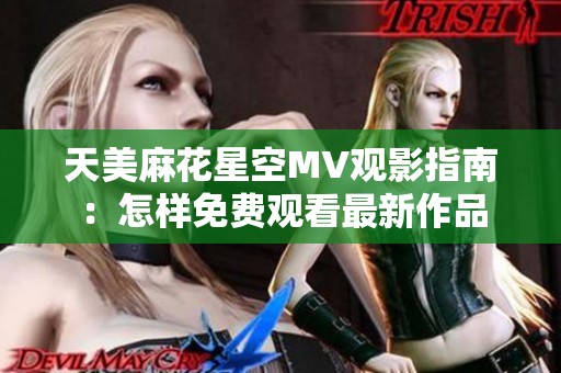 天美麻花星空MV观影指南：怎样免费观看最新作品