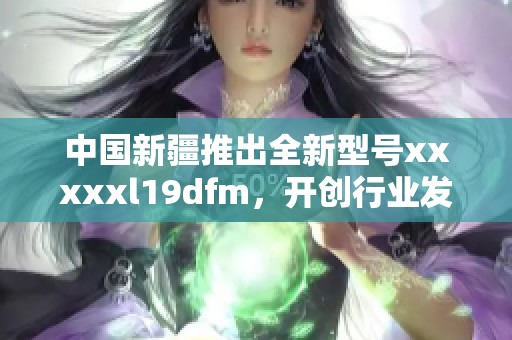 中国新疆推出全新型号xxxxxl19dfm，开创行业发展新局面