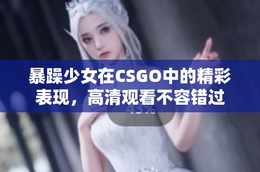 暴躁少女在CSGO中的精彩表现，高清观看不容错过