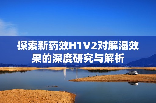 探索新药效H1V2对解渴效果的深度研究与解析