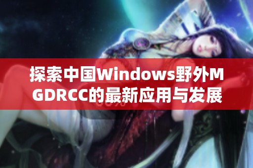 探索中国Windows野外MGDRCC的最新应用与发展动态