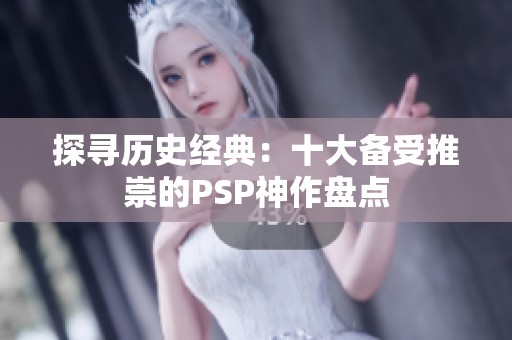 探寻历史经典：十大备受推崇的PSP神作盘点