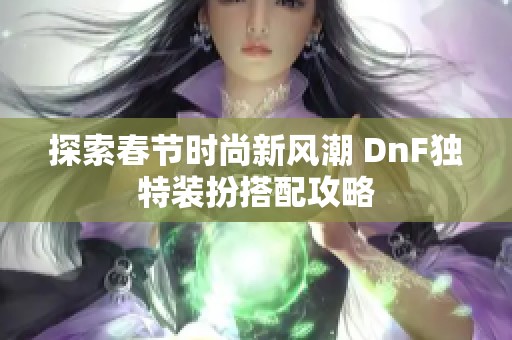 探索春节时尚新风潮 DnF独特装扮搭配攻略