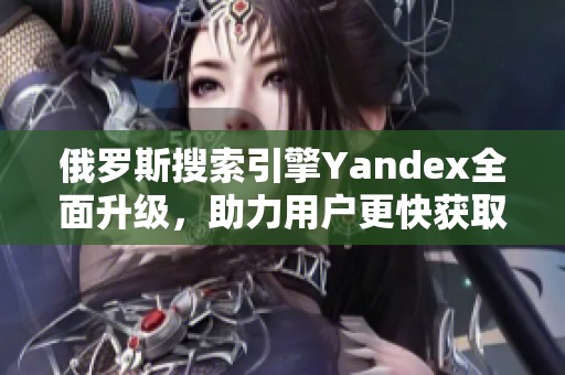 俄罗斯搜索引擎Yandex全面升级，助力用户更快获取信息