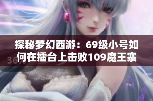 探秘梦幻西游：69级小号如何在擂台上击败109魔王寨