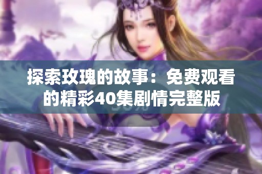 探索玫瑰的故事：免费观看的精彩40集剧情完整版