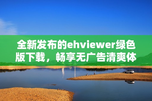 全新发布的ehviewer绿色版下载，畅享无广告清爽体验