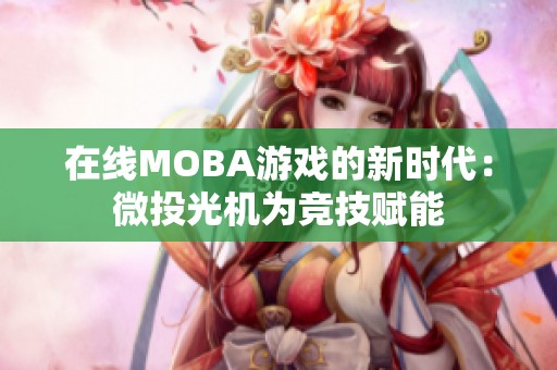 在线MOBA游戏的新时代：微投光机为竞技赋能