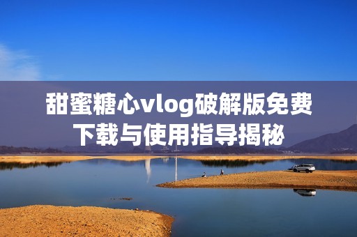 甜蜜糖心vlog破解版免费下载与使用指导揭秘