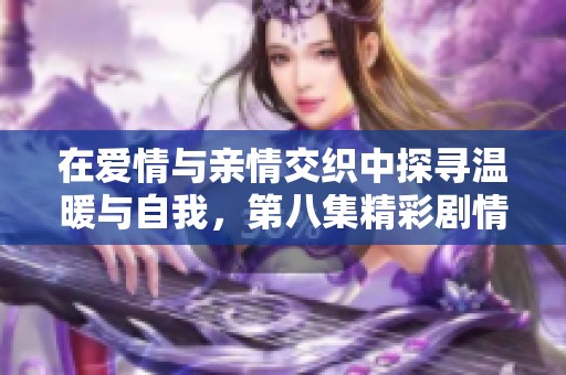 在爱情与亲情交织中探寻温暖与自我，第八集精彩剧情回顾