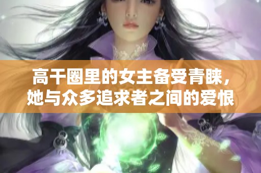 高干圈里的女主备受青睐，她与众多追求者之间的爱恨纠葛