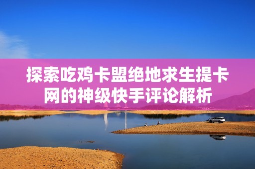 探索吃鸡卡盟绝地求生提卡网的神级快手评论解析