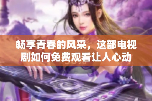 畅享青春的风采，这部电视剧如何免费观看让人心动