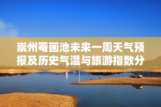 崇州罨画池未来一周天气预报及历史气温与旅游指数分析