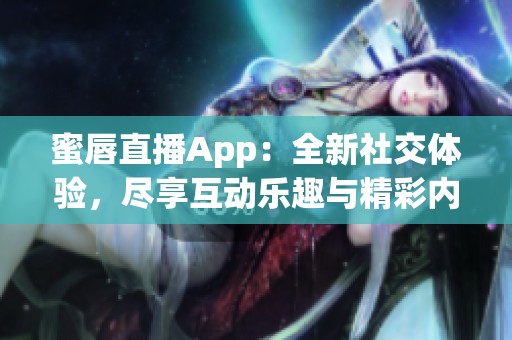 蜜唇直播App：全新社交体验，尽享互动乐趣与精彩内容