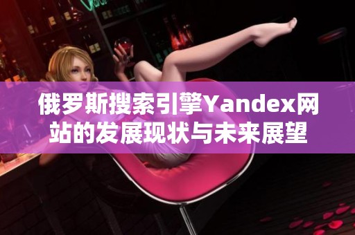 俄罗斯搜索引擎Yandex网站的发展现状与未来展望