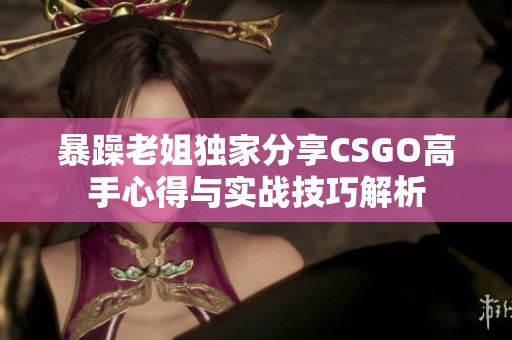 暴躁老姐独家分享CSGO高手心得与实战技巧解析