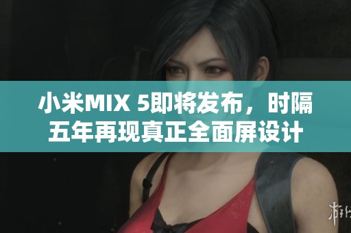 小米MIX 5即将发布，时隔五年再现真正全面屏设计