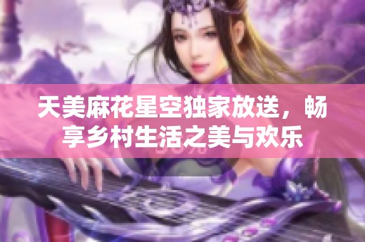 天美麻花星空独家放送，畅享乡村生活之美与欢乐