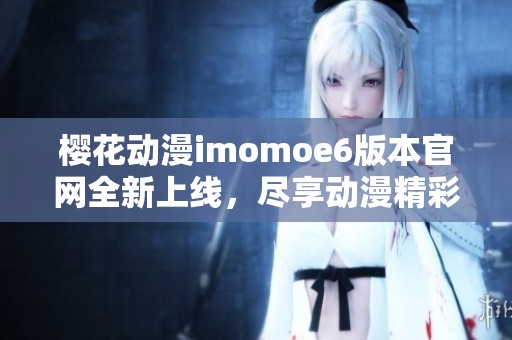 樱花动漫imomoe6版本官网全新上线，尽享动漫精彩体验