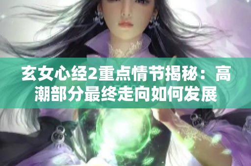 玄女心经2重点情节揭秘：高潮部分最终走向如何发展