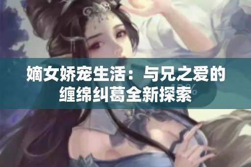 嫡女娇宠生活：与兄之爱的缠绵纠葛全新探索