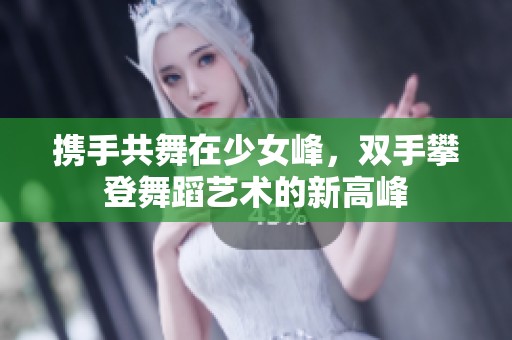 携手共舞在少女峰，双手攀登舞蹈艺术的新高峰