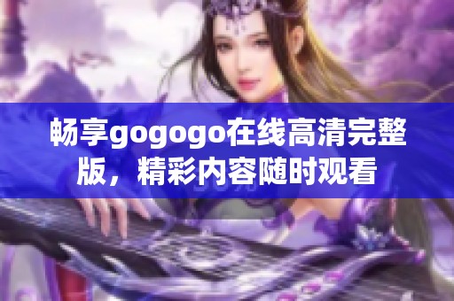 畅享gogogo在线高清完整版，精彩内容随时观看