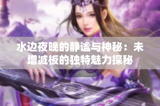 水边夜晚的静谧与神秘：未增减板的独特魅力探秘