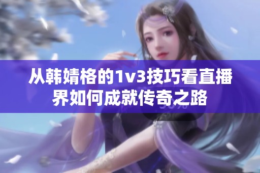 从韩婧格的1v3技巧看直播界如何成就传奇之路