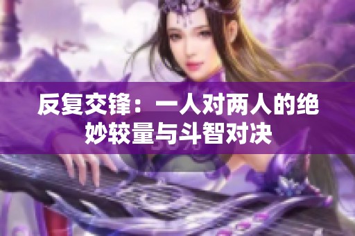 反复交锋：一人对两人的绝妙较量与斗智对决