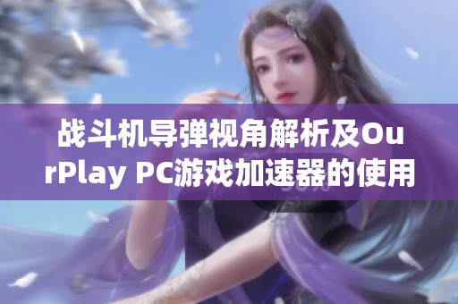 战斗机导弹视角解析及OurPlay PC游戏加速器的使用体验