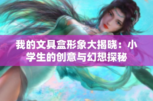 我的文具盒形象大揭晓：小学生的创意与幻想探秘