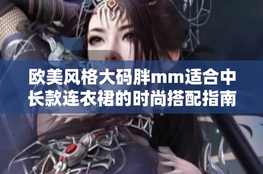 欧美风格大码胖mm适合中长款连衣裙的时尚搭配指南