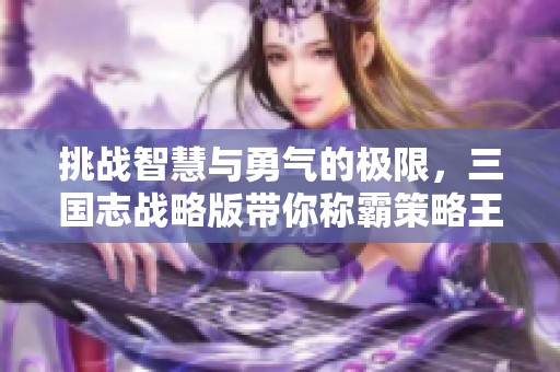 挑战智慧与勇气的极限，三国志战略版带你称霸策略王座！