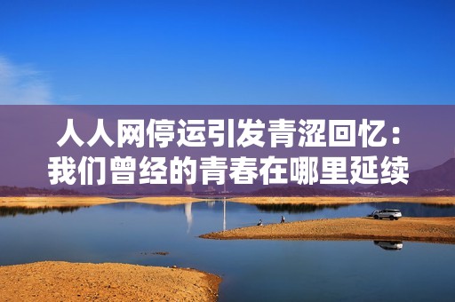 人人网停运引发青涩回忆：我们曾经的青春在哪里延续