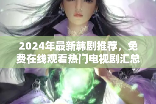 2024年最新韩剧推荐，免费在线观看热门电视剧汇总